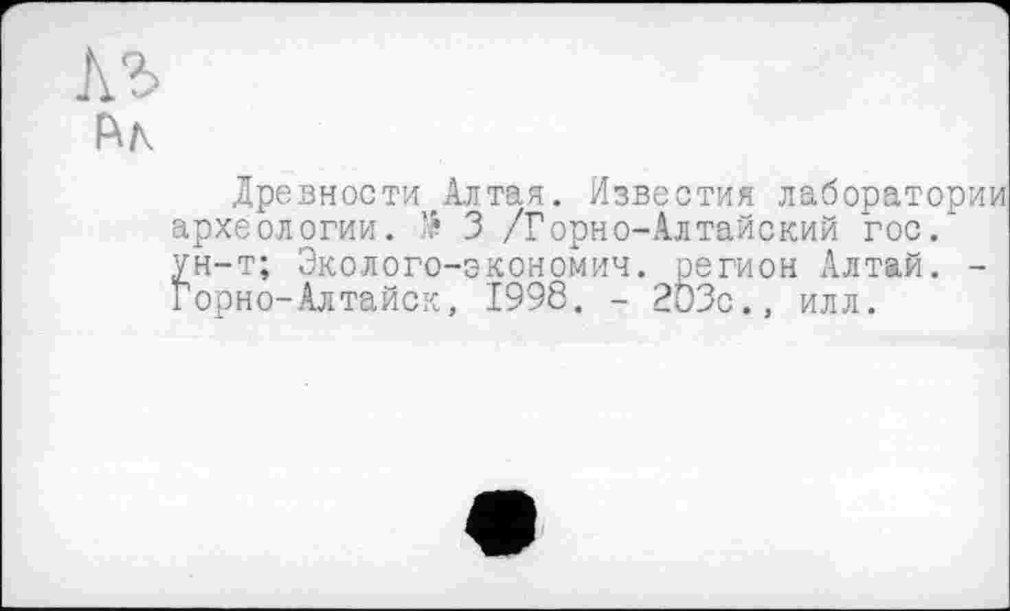 ﻿Древности Алтая. Известия лаборатории археологии. № 3 /Горно-Алтайский гос." ун-т; Эколого-экономич. регион Алтай. -Горно-Алтайск, 1998. - 203с., илл.